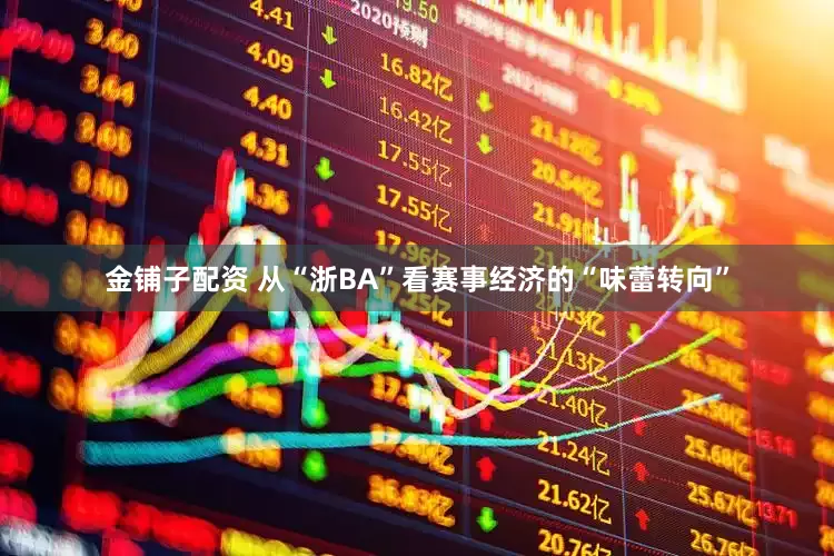 金铺子配资 从“浙BA”看赛事经济的“味蕾转向”