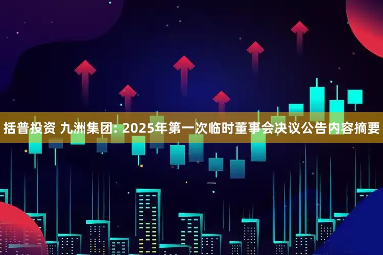括普投资 九洲集团: 2025年第一次临时董事会决议公告内容摘要