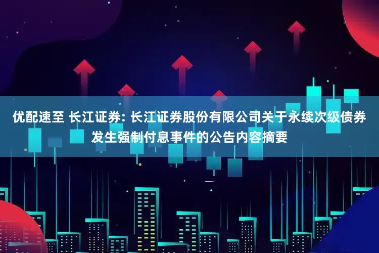 优配速至 长江证券: 长江证券股份有限公司关于永续次级债券发生强制付息事件的公告内容摘要