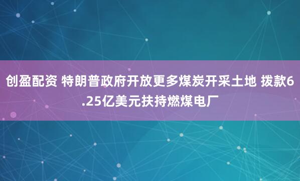 创盈配资 特朗普政府开放更多煤炭开采土地 拨款6.25亿美元扶持燃煤电厂