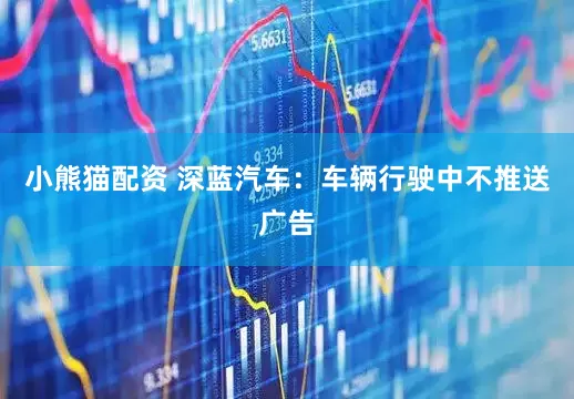 小熊猫配资 深蓝汽车：车辆行驶中不推送广告