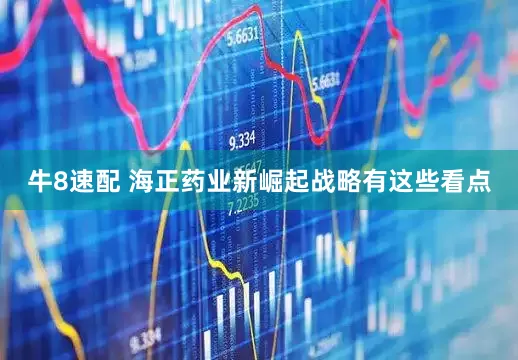 牛8速配 海正药业新崛起战略有这些看点