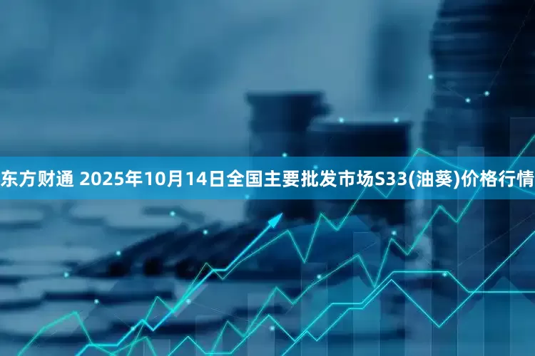 东方财通 2025年10月14日全国主要批发市场S33(油葵)价格行情