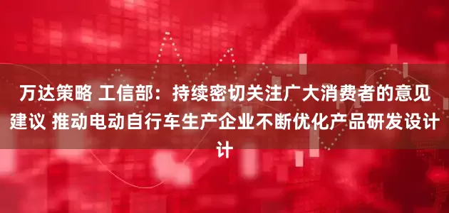 万达策略 工信部:持续密切关注广大消费者的意见建议 推动电动自行车生产企业不断优化产品研发设计