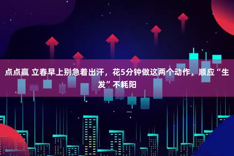 点点赢 立春早上别急着出汗，花5分钟做这两个动作，顺应“生发”不耗阳