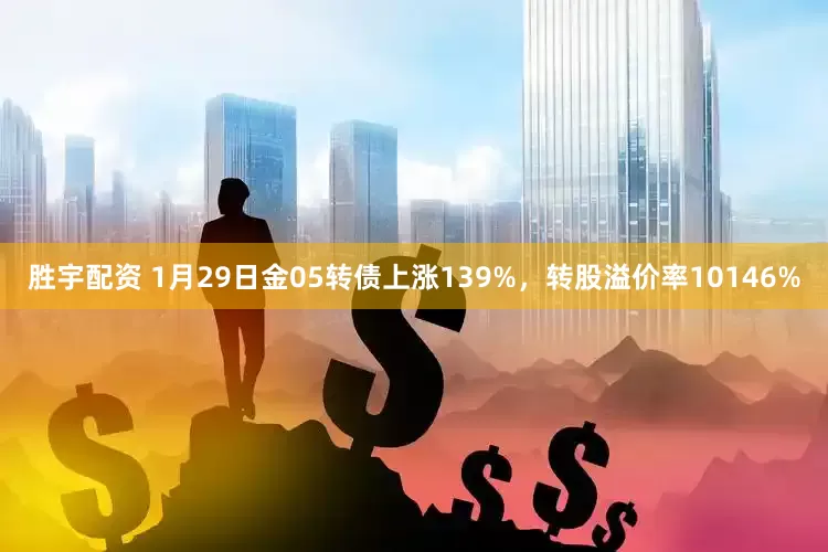 胜宇配资 1月29日金05转债上涨139%，转股溢价率10146%
