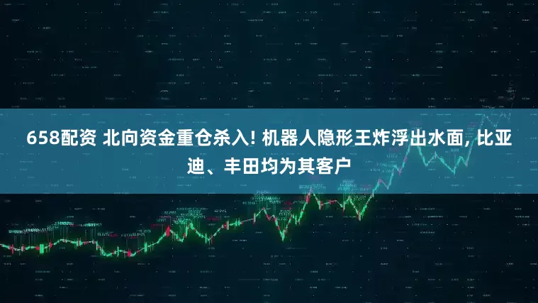658配资 北向资金重仓杀入! 机器人隐形王炸浮出水面, 比亚迪、丰田均为其客户