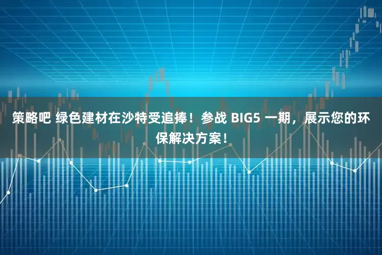 策略吧 绿色建材在沙特受追捧！参战 BIG5 一期，展示您的环保解决方案！