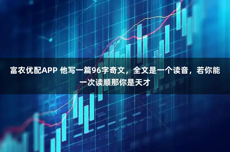 富农优配APP 他写一篇96字奇文，全文是一个读音，若你能一次读顺那你是天才