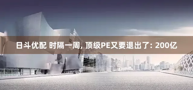 日斗优配 时隔一周, 顶级PE又要退出了: 200亿