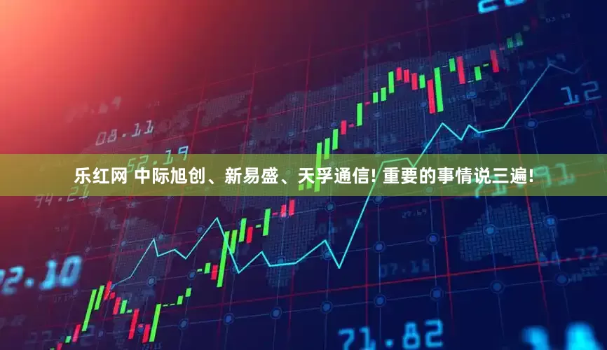 乐红网 中际旭创、新易盛、天孚通信! 重要的事情说三遍!