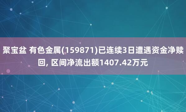 聚宝盆 有色金属(159871)已连续3日遭遇资金净赎回, 区间净流出额1407.42万元